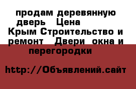 продам деревянную дверь › Цена ­ 2 000 - Крым Строительство и ремонт » Двери, окна и перегородки   